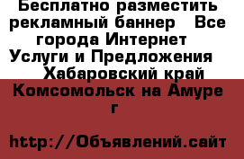 Бесплатно разместить рекламный баннер - Все города Интернет » Услуги и Предложения   . Хабаровский край,Комсомольск-на-Амуре г.